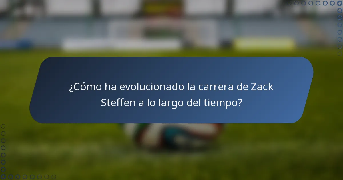 ¿Cómo ha evolucionado la carrera de Zack Steffen a lo largo del tiempo?