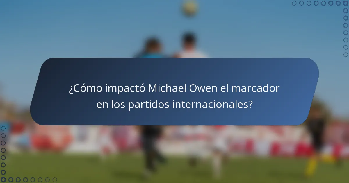 ¿Cómo impactó Michael Owen el marcador en los partidos internacionales?