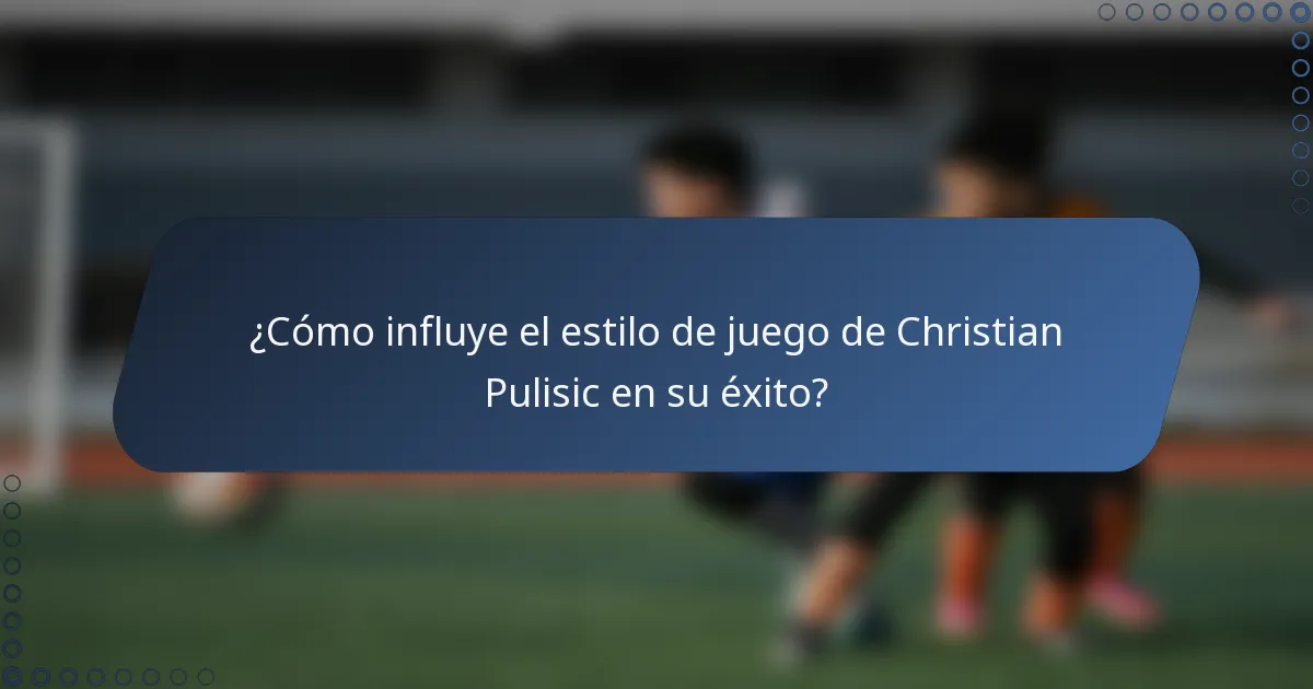 ¿Cómo influye el estilo de juego de Christian Pulisic en su éxito?