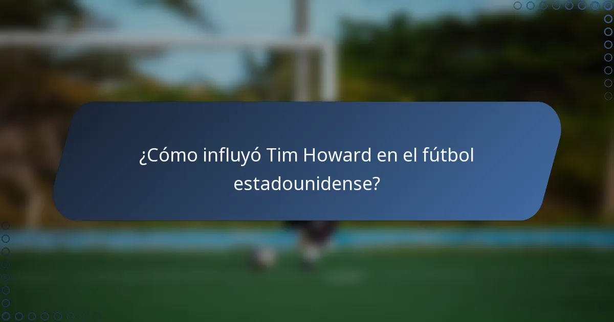 ¿Cómo influyó Tim Howard en el fútbol estadounidense?