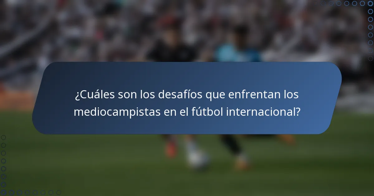 ¿Cuáles son los desafíos que enfrentan los mediocampistas en el fútbol internacional?