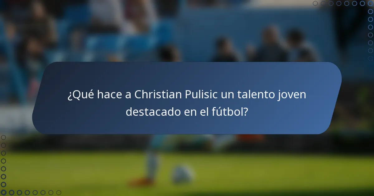 ¿Qué hace a Christian Pulisic un talento joven destacado en el fútbol?